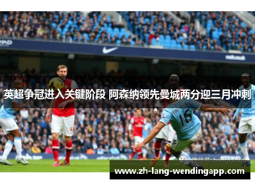 英超争冠进入关键阶段 阿森纳领先曼城两分迎三月冲刺
