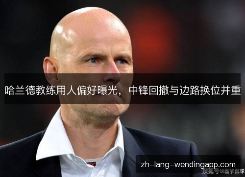 哈兰德教练用人偏好曝光,中锋回撤与边路换位并重 哈兰德教练用人偏好曝光,中锋回撤与边路换位并重