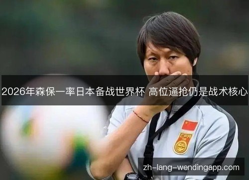 2026年森保一率日本备战世界杯 高位逼抢仍是战术核心