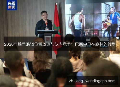 2026年穆里略谈位置改造与队内竞争:巴西中卫在森林的转型 2026年穆里略谈位置改造与队内竞争:巴西中卫在森林的转型